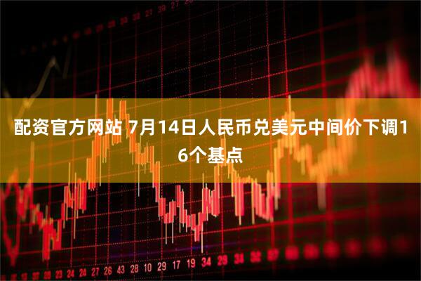 配资官方网站 7月14日人民币兑美元中间价下调16个基点