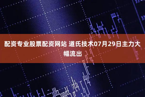 配资专业股票配资网站 道氏技术07月29日主力大幅流出