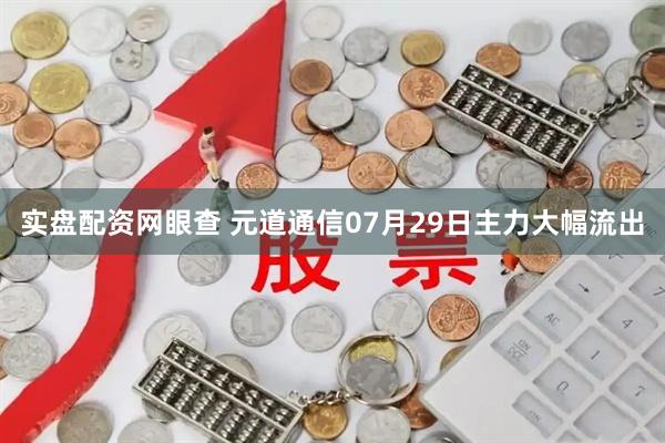 实盘配资网眼查 元道通信07月29日主力大幅流出