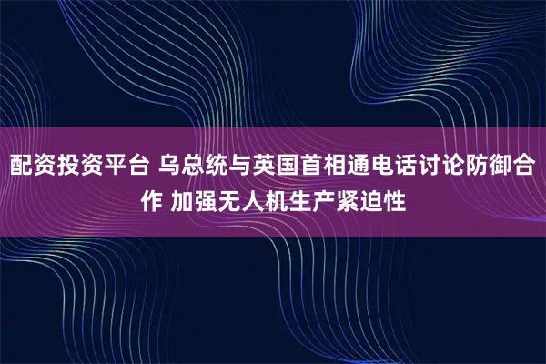 配资投资平台 乌总统与英国首相通电话讨论防御合作 加强无人机生产紧迫性