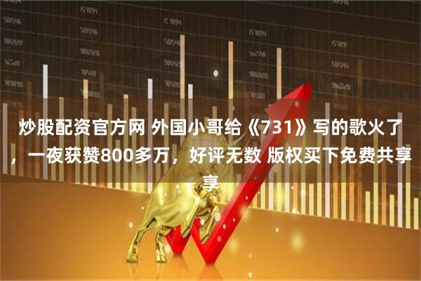 炒股配资官方网 外国小哥给《731》写的歌火了，一夜获赞800多万，好评无数 版权买下免费共享