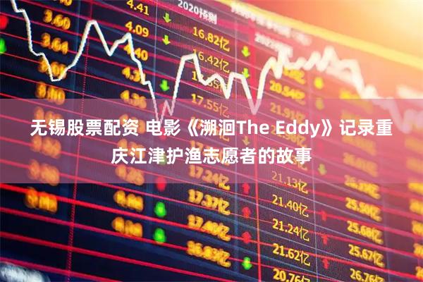 无锡股票配资 电影《溯洄The Eddy》记录重庆江津护渔志愿者的故事