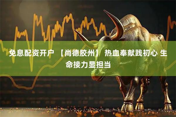 免息配资开户 【尚德胶州】 热血奉献践初心 生命接力显担当