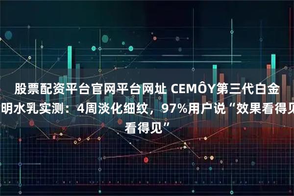 股票配资平台官网平台网址 CEMÔY第三代白金流明水乳实测：4周淡化细纹，97%用户说“效果看得见”