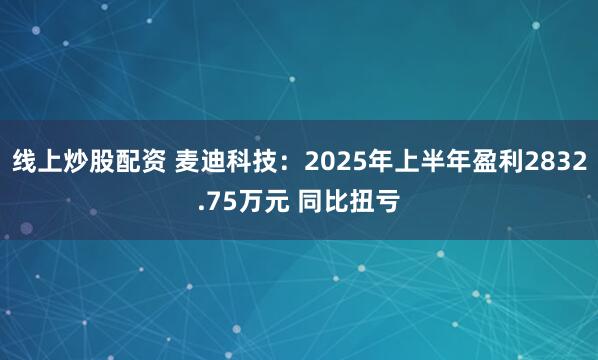线上炒股配资 麦迪科技：2025年上半年盈利2832.75万元 同比扭亏