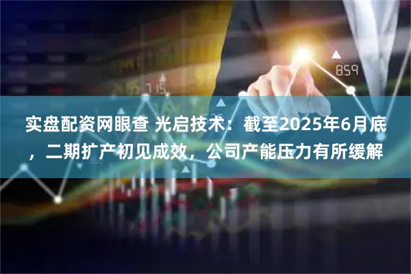 实盘配资网眼查 光启技术：截至2025年6月底，二期扩产初见成效，公司产能压力有所缓解