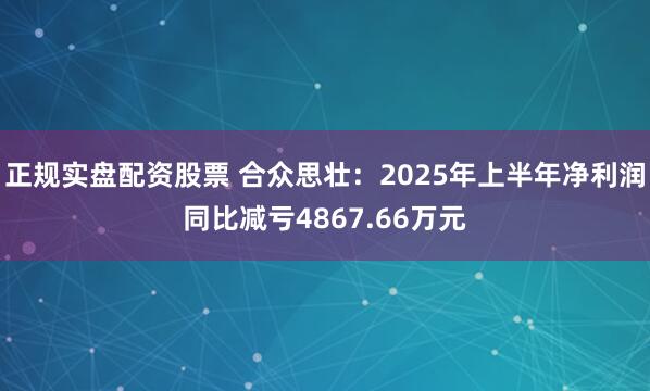 正规实盘配资股票 合众思壮：2025年上半年净利润同比减亏4867.66万元
