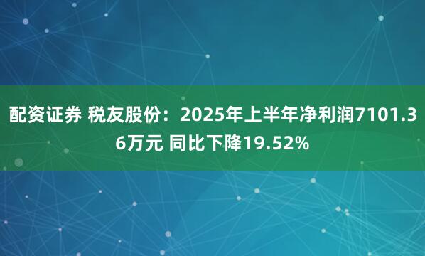 配资证券 税友股份：2025年上半年净利润7101.36万元 同比下降19.52%