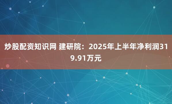 炒股配资知识网 建研院：2025年上半年净利润319.91万元