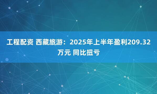 工程配资 西藏旅游：2025年上半年盈利209.32万元 同比扭亏