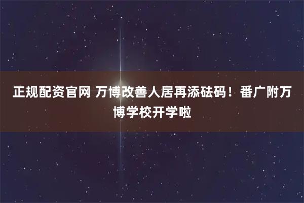 正规配资官网 万博改善人居再添砝码！番广附万博学校开学啦