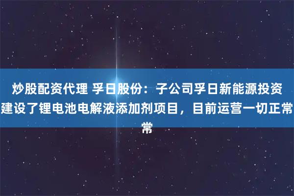 炒股配资代理 孚日股份：子公司孚日新能源投资建设了锂电池电解液添加剂项目，目前运营一切正常
