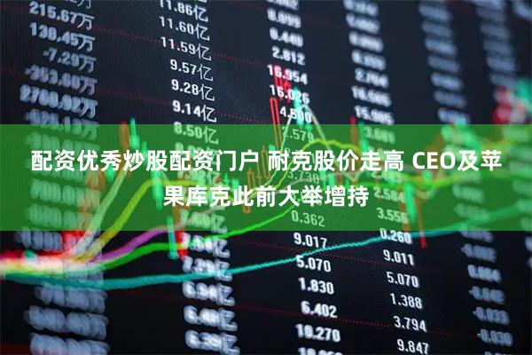 配资优秀炒股配资门户 耐克股价走高 CEO及苹果库克此前大举增持