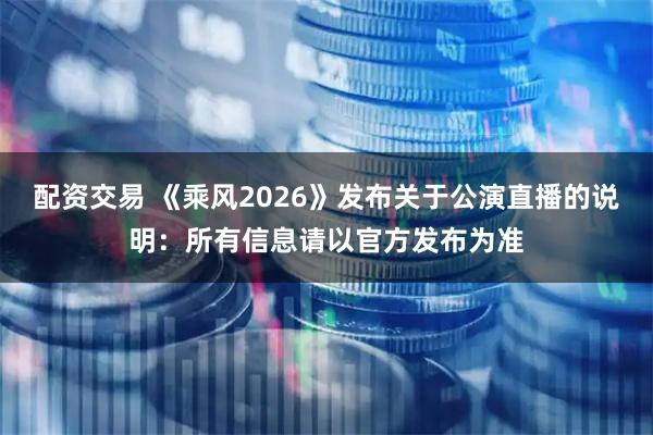 配资交易 《乘风2026》发布关于公演直播的说明:所有信息请以官方发布为准